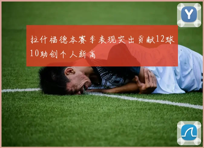 拉什福德本赛季表现突出贡献12球10助创个人新高