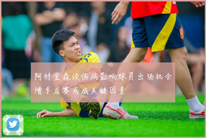 阿特金森谈伤病影响球员出场机会增季后赛或成关键因素