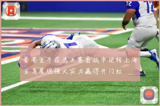 香港金牛在总决赛首战中逆转上海玄鸟展现强大实力赢得开门红