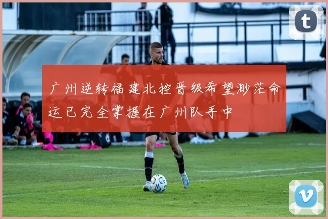 广州逆转福建北控晋级希望渺茫命运已完全掌握在广州队手中