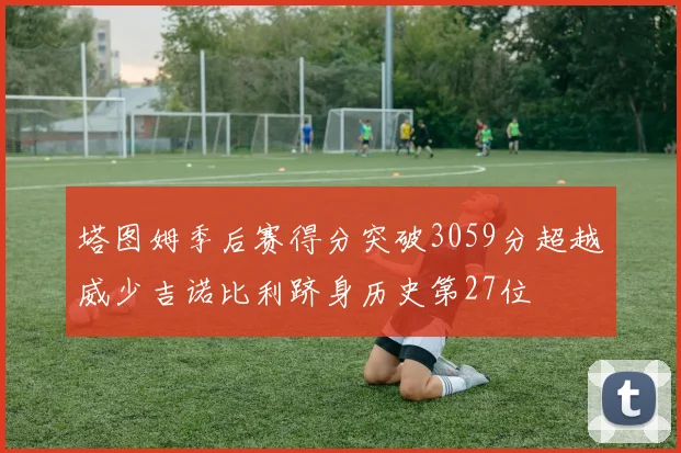 塔图姆季后赛得分突破3059分超越威少吉诺比利跻身历史第27位