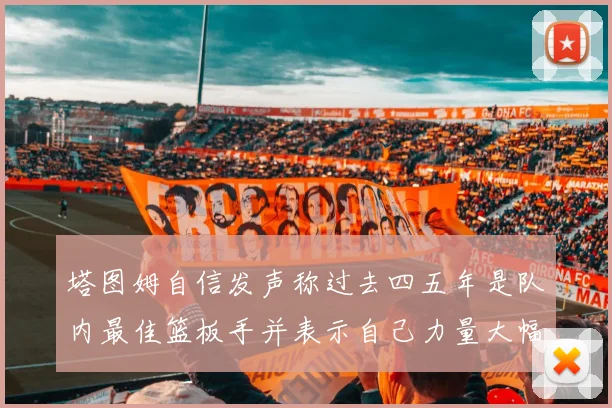 塔图姆自信发声称过去四五年是队内最佳篮板手并表示自己力量大幅提升