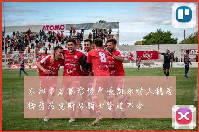 东部季后赛形势严峻凯尔特人稳居榜首尼克斯与骑士紧追不舍