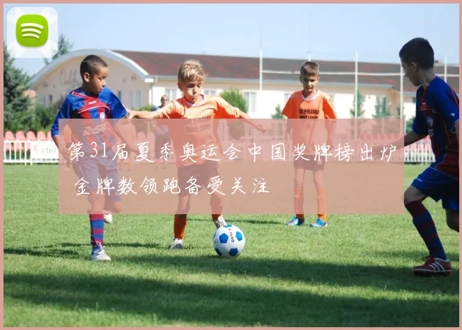 第31届夏季奥运会中国奖牌榜出炉 金牌数领跑备受关注