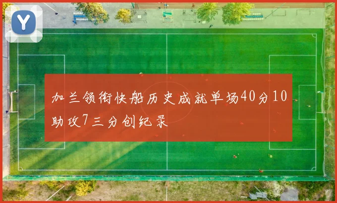 加兰领衔快船历史成就单场40分10助攻7三分创纪录