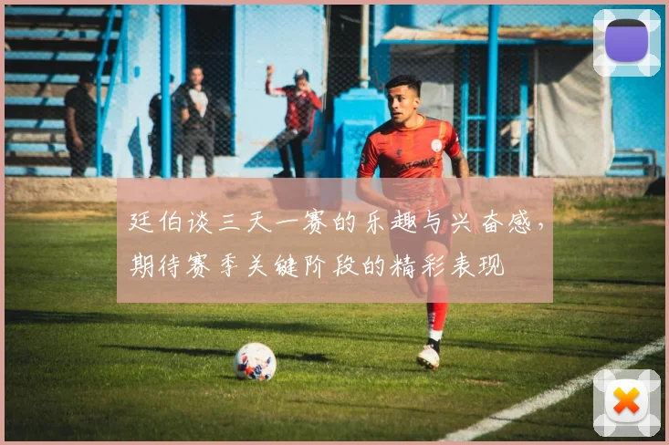廷伯谈三天一赛的乐趣与兴奋感，期待赛季关键阶段的精彩表现