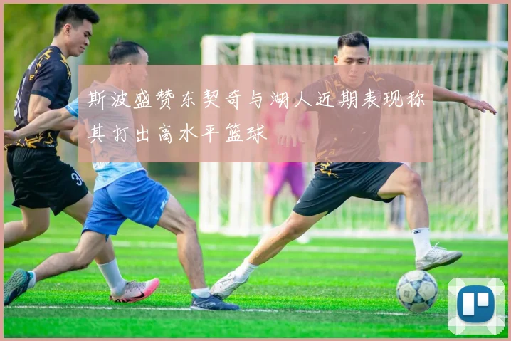 斯波盛赞东契奇与湖人近期表现称其打出高水平篮球