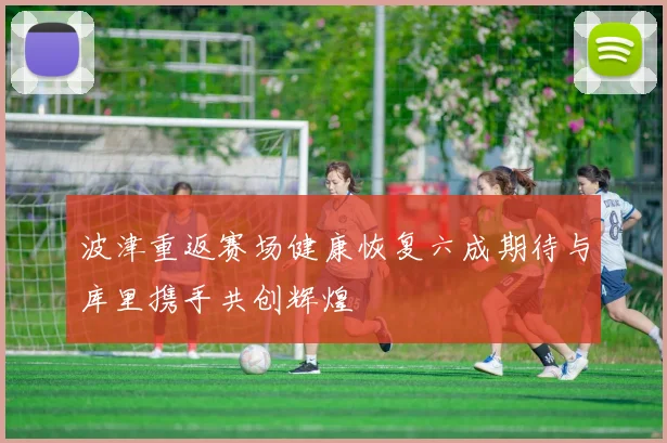 波津重返赛场健康恢复六成期待与库里携手共创辉煌