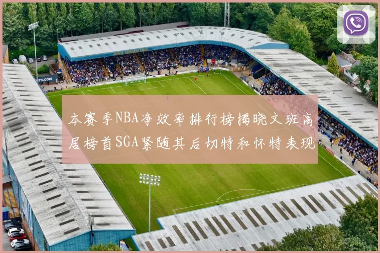 本赛季NBA净效率排行榜揭晓文班高居榜首SGA紧随其后切特和怀特表现出色
