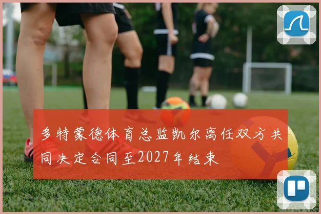 多特蒙德体育总监凯尔离任双方共同决定合同至2027年结束