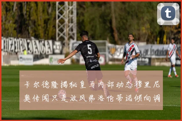 卡尔德隆揭秘皇马内部动态穆里尼奥传闻只是放风弗洛伦蒂诺倾向调查后再做决策