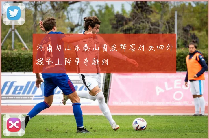 河南与山东泰山首发阵容对决四外援齐上阵争夺胜利