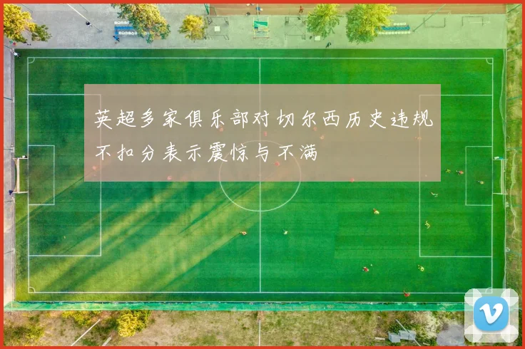英超多家俱乐部对切尔西历史违规不扣分表示震惊与不满